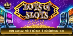 Trend slot game mới: Từ Việt Nam tới thế giới