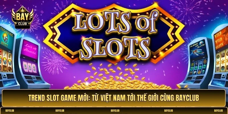 Trend slot game mới: Từ Việt Nam tới thế giới